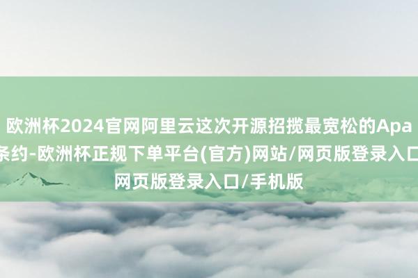 欧洲杯2024官网阿里云这次开源招揽最宽松的Apache2.0条约-欧洲杯正规下单平台(官方)网站/网页版登录入口/手机版