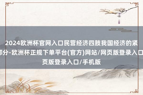 2024欧洲杯官网入口民营经济四肢我国经济的紧迫构成部分-欧洲杯正规下单平台(官方)网站/网页版登录入口/手机版