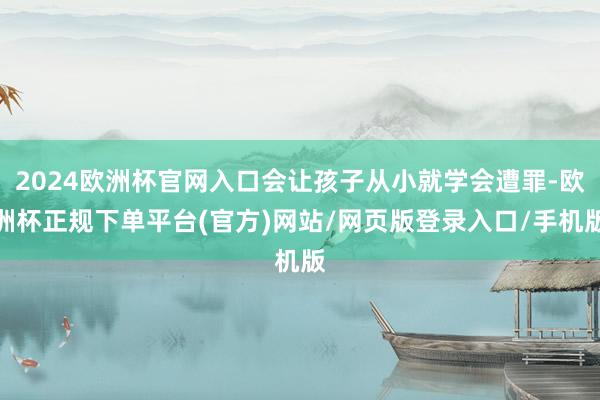 2024欧洲杯官网入口会让孩子从小就学会遭罪-欧洲杯正规下单平台(官方)网站/网页版登录入口/手机版