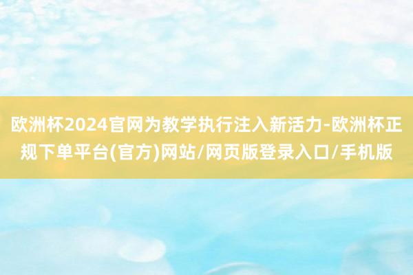 欧洲杯2024官网为教学执行注入新活力-欧洲杯正规下单平台(官方)网站/网页版登录入口/手机版