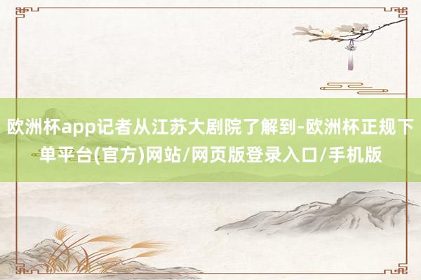 欧洲杯app记者从江苏大剧院了解到-欧洲杯正规下单平台(官方)网站/网页版登录入口/手机版