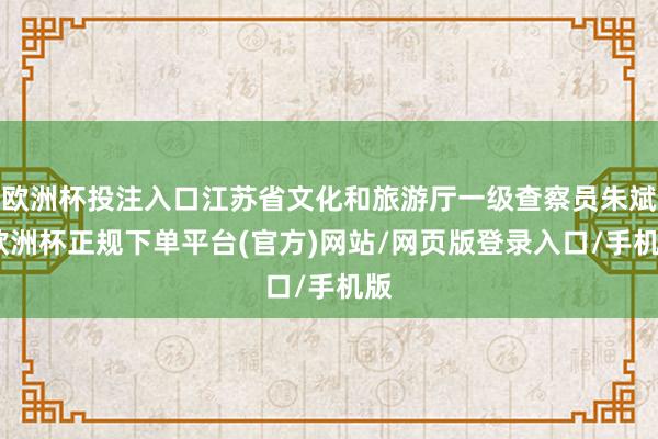 欧洲杯投注入口江苏省文化和旅游厅一级查察员朱斌-欧洲杯正规下单平台(官方)网站/网页版登录入口/手机版