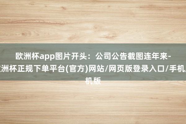 欧洲杯app　　图片开头：公司公告截图　　连年来-欧洲杯正规下单平台(官方)网站/网页版登录入口/手机版