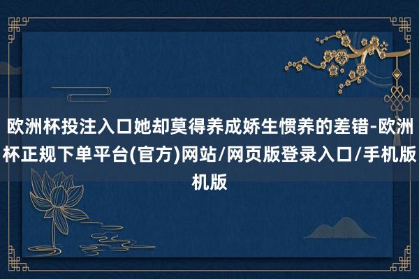 欧洲杯投注入口她却莫得养成娇生惯养的差错-欧洲杯正规下单平台(官方)网站/网页版登录入口/手机版