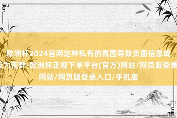 欧洲杯2024官网这种私有的氛围导致负面信息或争议性事件极为荒野-欧洲杯正规下单平台(官方)网站/网页版登录入口/手机版