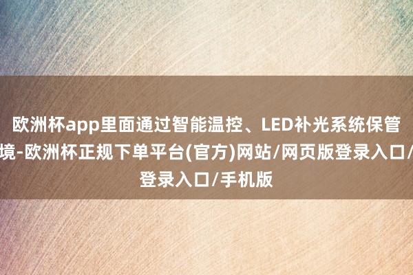 欧洲杯app里面通过智能温控、LED补光系统保管褂讪环境-欧洲杯正规下单平台(官方)网站/网页版登录入口/手机版