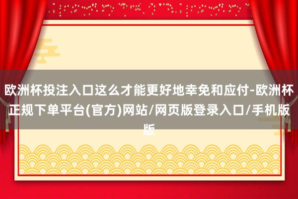 欧洲杯投注入口这么才能更好地幸免和应付-欧洲杯正规下单平台(官方)网站/网页版登录入口/手机版