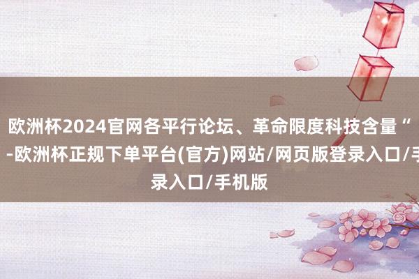 欧洲杯2024官网各平行论坛、革命限度科技含量“爆表”-欧洲杯正规下单平台(官方)网站/网页版登录入口/手机版