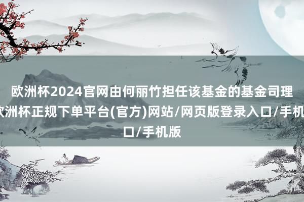 欧洲杯2024官网由何丽竹担任该基金的基金司理-欧洲杯正规下单平台(官方)网站/网页版登录入口/手机版