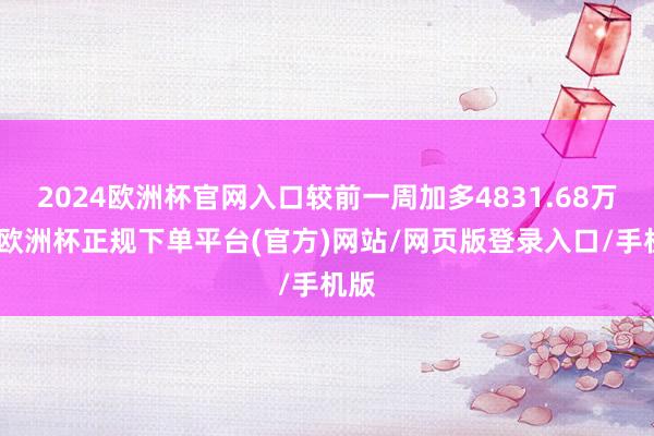 2024欧洲杯官网入口较前一周加多4831.68万元-欧洲杯正规下单平台(官方)网站/网页版登录入口/手机版