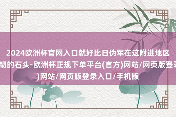 2024欧洲杯官网入口就好比日伪军在这附进地区埋下的一块坚韧的石头-欧洲杯正规下单平台(官方)网站/网页版登录入口/手机版