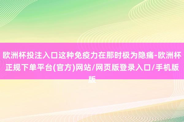 欧洲杯投注入口这种免疫力在那时极为隐痛-欧洲杯正规下单平台(官方)网站/网页版登录入口/手机版
