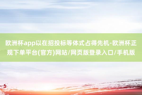 欧洲杯app以在招投标等体式占得先机-欧洲杯正规下单平台(官方)网站/网页版登录入口/手机版