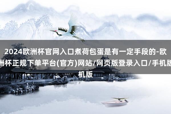 2024欧洲杯官网入口煮荷包蛋是有一定手段的-欧洲杯正规下单平台(官方)网站/网页版登录入口/手机版