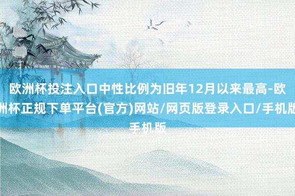 欧洲杯投注入口中性比例为旧年12月以来最高-欧洲杯正规下单平台(官方)网站/网页版登录入口/手机版