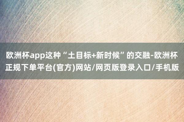 欧洲杯app这种“土目标+新时候”的交融-欧洲杯正规下单平台(官方)网站/网页版登录入口/手机版