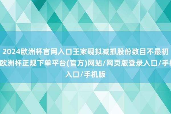 2024欧洲杯官网入口王家砚拟减抓股份数目不最初68-欧洲杯正规下单平台(官方)网站/网页版登录入口/手机版