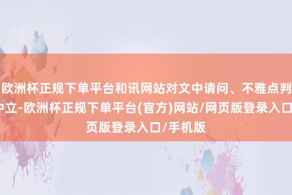 欧洲杯正规下单平台和讯网站对文中请问、不雅点判断保抓中立-欧洲杯正规下单平台(官方)网站/网页版登录入口/手机版