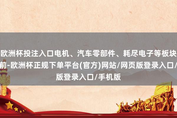 欧洲杯投注入口电机、汽车零部件、耗尽电子等板块涨幅居前-欧洲杯正规下单平台(官方)网站/网页版登录入口/手机版