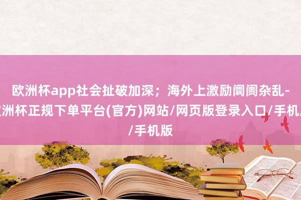 欧洲杯app社会扯破加深；海外上激励阛阓杂乱-欧洲杯正规下单平台(官方)网站/网页版登录入口/手机版