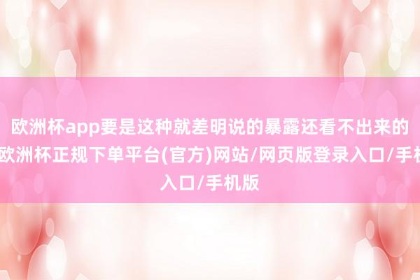 欧洲杯app要是这种就差明说的暴露还看不出来的话-欧洲杯正规下单平台(官方)网站/网页版登录入口/手机版