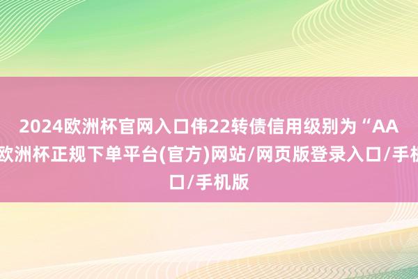 2024欧洲杯官网入口伟22转债信用级别为“AA”-欧洲杯正规下单平台(官方)网站/网页版登录入口/手机版